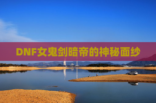 DNF女鬼剑暗帝的神秘面纱 DNF女鬼剑暗帝的神秘面纱