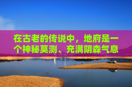 在古老的传说中，地府是一个神秘莫测、充满阴森气息的地方。它位于九重天之上，是所有亡魂的归宿。然而，在这片阴森之地中，却隐藏着许多令人难以置信的奇谭