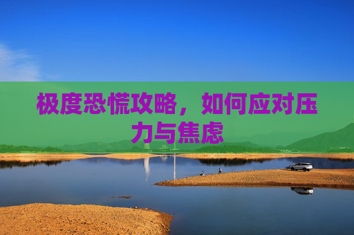 极度恐慌攻略,如何应对压力与焦虑 极度恐慌攻略,如何应对压力与焦虑