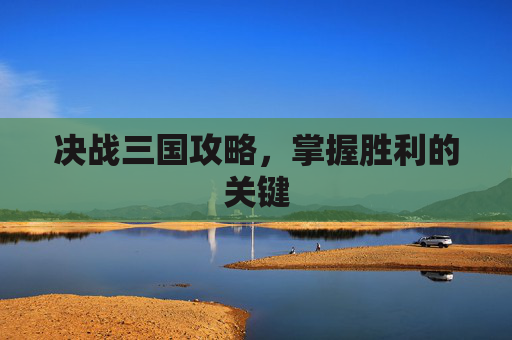 决战三国攻略，掌握胜利的关键