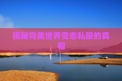 揭秘完美世界变态私服的真相 揭秘完美世界变态私服的真相