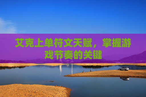 艾克上单符文天赋,掌握游戏节奏的关键 艾克上单符文天赋,掌握游戏节奏的关键