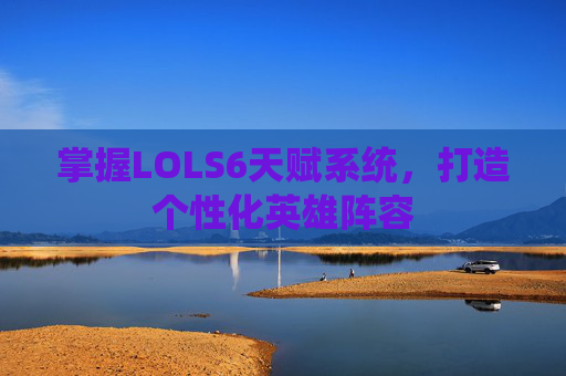 掌握LOLS6天赋系统，打造个性化英雄阵容
