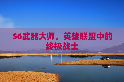S6武器大师，英雄联盟中的终极战士