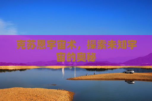 克苏恩宇宙术,探索未知宇宙的奥秘 克苏恩宇宙术,探索未知宇宙的奥秘