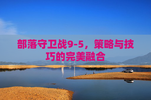 部落守卫战9-5，策略与技巧的完美融合