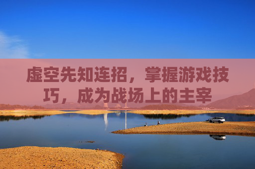 虚空先知连招,掌握游戏技巧,成为战场上的主宰 虚空先知连招,掌握游戏技巧,成为战场上的主宰