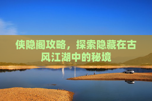 侠隐阁攻略，探索隐藏在古风江湖中的秘境