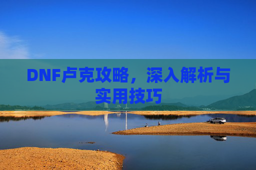 DNF卢克攻略，深入解析与实用技巧