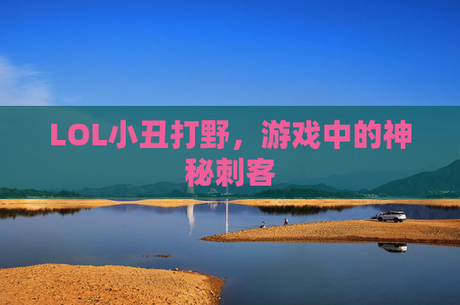 LOL小丑打野,游戏中的神秘刺客 LOL小丑打野,游戏中的神秘刺客
