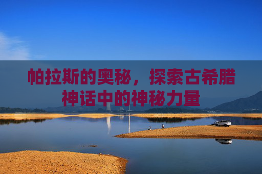 帕拉斯的奥秘，探索古希腊神话中的神秘力量