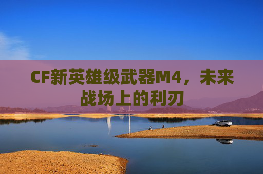 CF新英雄级武器M4,未来战场上的利刃 CF新英雄级武器M4,未来战场上的利刃