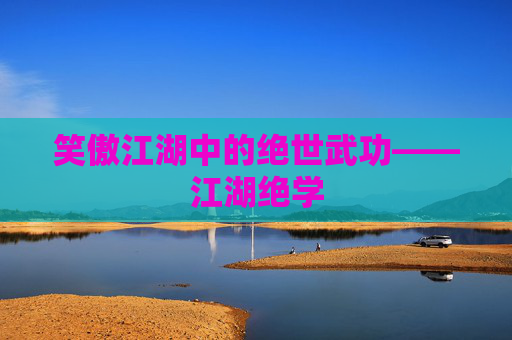 笑傲江湖中的绝世武功——江湖绝学