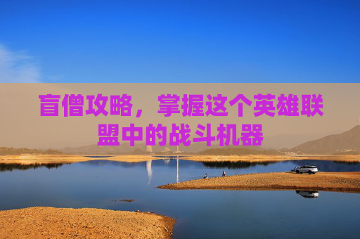 盲僧攻略,掌握这个英雄联盟中的战斗机器 盲僧攻略,掌握这个英雄联盟中的战斗机器
