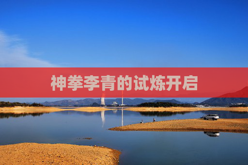 神拳李青的试炼开启