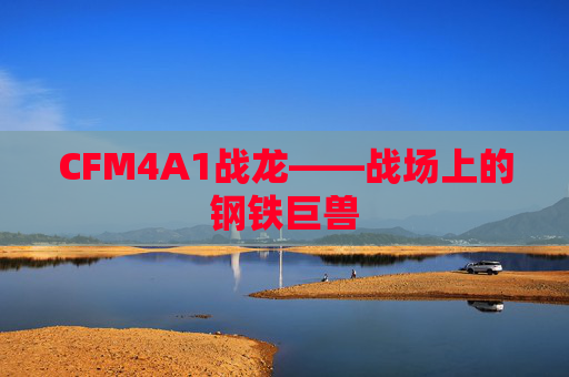 CFM4A1战龙——战场上的钢铁巨兽