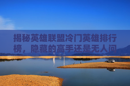 揭秘英雄联盟冷门英雄排行榜,隐藏的高手还是无人问津的宝藏? 揭秘英雄联盟冷门英雄排行榜,隐藏的高手还是无人问津的宝藏?