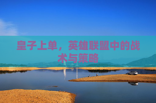 皇子上单,英雄联盟中的战术与策略 皇子上单,英雄联盟中的战术与策略
