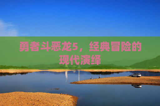 勇者斗恶龙5,经典冒险的现代演绎 勇者斗恶龙5,经典冒险的现代演绎