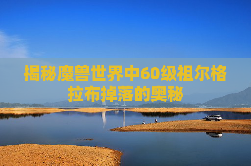 揭秘魔兽世界中60级祖尔格拉布掉落的奥秘