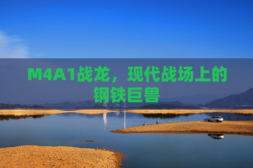 M4A1战龙，现代战场上的钢铁巨兽