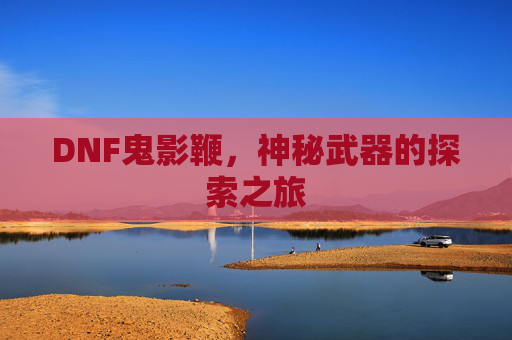 DNF鬼影鞭，神秘武器的探索之旅