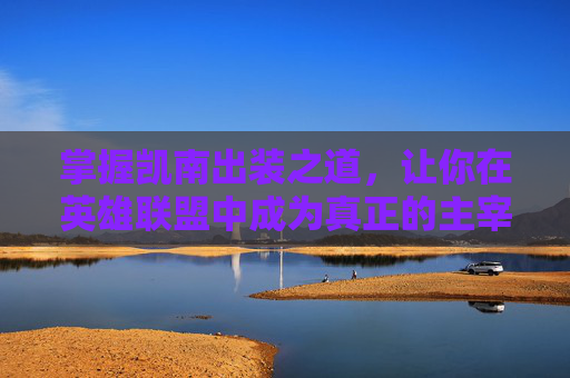 掌握凯南出装之道，让你在英雄联盟中成为真正的主宰者