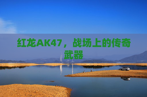 红龙AK47,战场上的传奇武器 红龙AK47,战场上的传奇武器