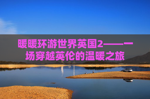 暖暖环游世界英国2——一场穿越英伦的温暖之旅 暖暖环游世界英国2——一场穿越英伦的温暖之旅