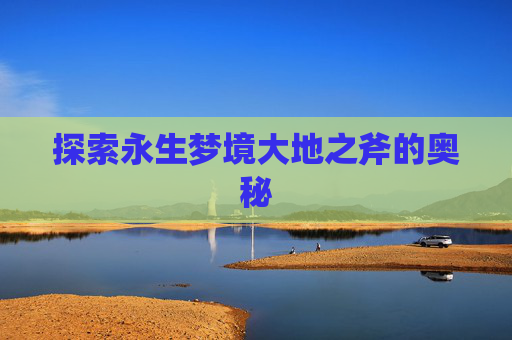 探索永生梦境大地之斧的奥秘