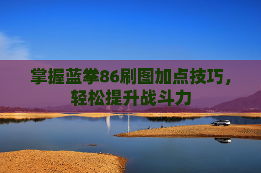 掌握蓝拳86刷图加点技巧，轻松提升战斗力