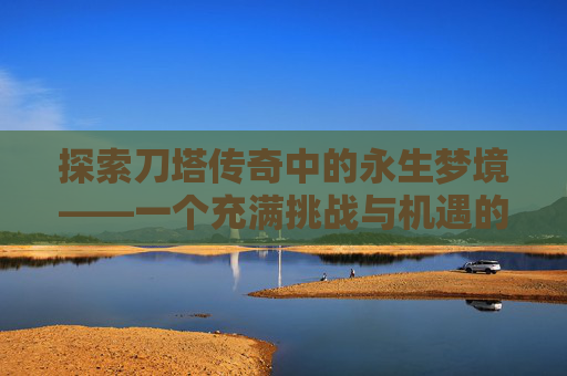 探索刀塔传奇中的永生梦境——一个充满挑战与机遇的神秘领域