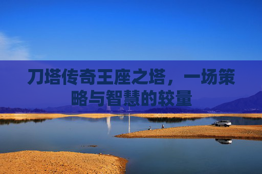 刀塔传奇王座之塔，一场策略与智慧的较量