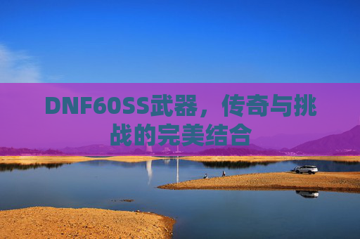 DNF60SS武器，传奇与挑战的完美结合