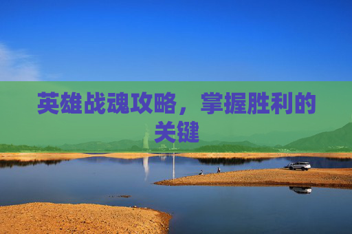 英雄战魂攻略，掌握胜利的关键