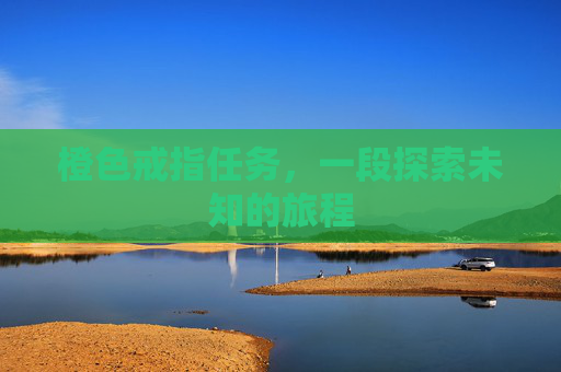 橙色戒指任务,一段探索未知的旅程 橙色戒指任务,一段探索未知的旅程