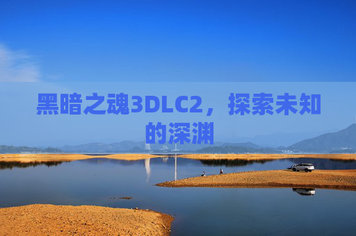 黑暗之魂3DLC2，探索未知的深渊