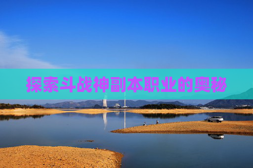 探索斗战神副本职业的奥秘 探索斗战神副本职业的奥秘