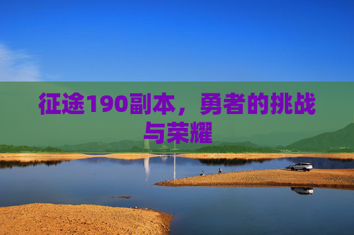 征途190副本,勇者的挑战与荣耀 征途190副本,勇者的挑战与荣耀