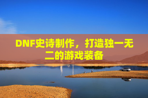 DNF史诗制作,打造独一无二的游戏装备 DNF史诗制作,打造独一无二的游戏装备