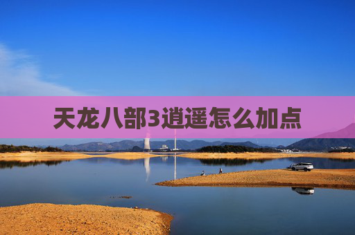 天龙八部3逍遥怎么加点 天龙八部3逍遥怎么加点