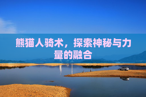 熊猫人骑术,探索神秘与力量的融合 熊猫人骑术,探索神秘与力量的融合