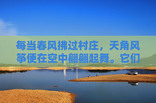 每当春风拂过村庄，天角风筝便在空中翩翩起舞。它们或高或低，或快或慢，仿佛在诉说着一个个动人的故事。孩子们在风筝下奔跑嬉戏，大人们则坐在树下品茶聊天，享受着这份宁静与美好