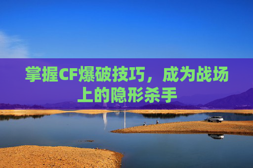 掌握CF爆破技巧，成为战场上的隐形杀手