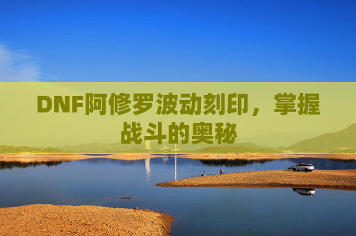DNF阿修罗波动刻印,掌握战斗的奥秘 DNF阿修罗波动刻印,掌握战斗的奥秘