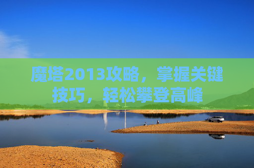 魔塔2013攻略，掌握关键技巧，轻松攀登高峰