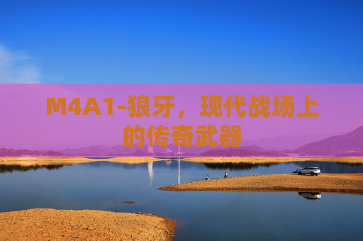 M4A1-狼牙,现代战场上的传奇武器 M4A1-狼牙,现代战场上的传奇武器