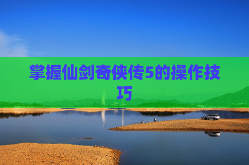 掌握仙剑奇侠传5的操作技巧
