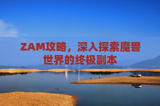 ZAM攻略,深入探索魔兽世界的终极副本 ZAM攻略,深入探索魔兽世界的终极副本