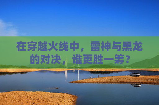 在穿越火线中，雷神与黑龙的对决，谁更胜一筹？